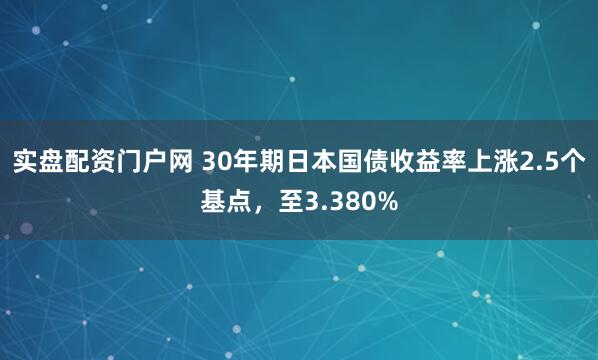 实盘配资门户网 30年期日本国债收益率上涨2.5个基点，至3.380%