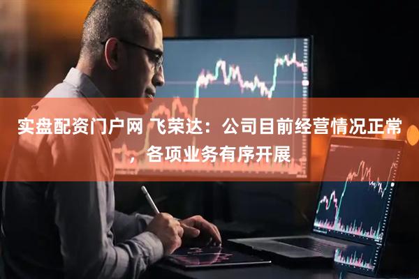 实盘配资门户网 飞荣达：公司目前经营情况正常，各项业务有序开展