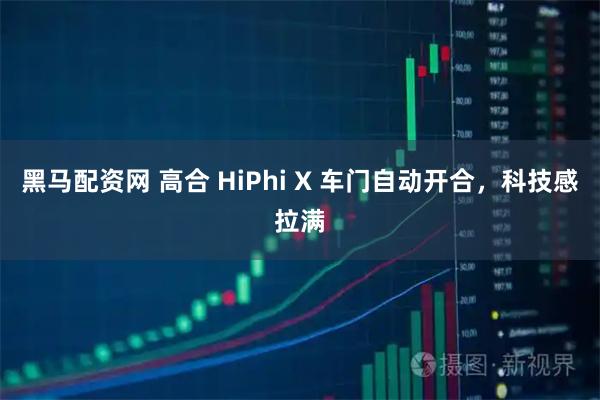黑马配资网 高合 HiPhi X 车门自动开合，科技感拉满