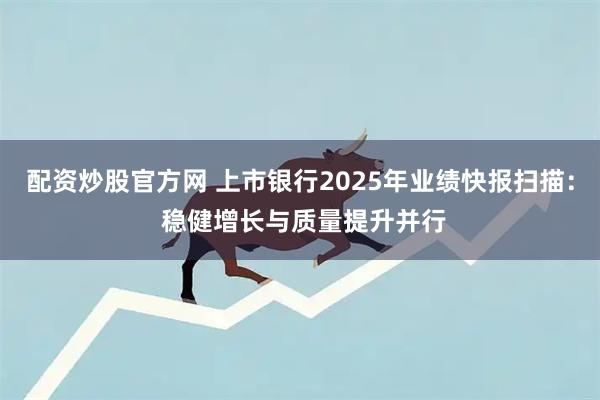 配资炒股官方网 上市银行2025年业绩快报扫描： 稳健增长与质量提升并行