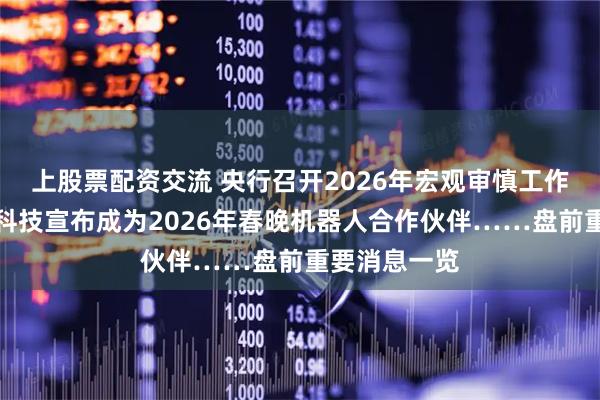 上股票配资交流 央行召开2026年宏观审慎工作会议；宇树科技宣布成为2026年春晚机器人合作伙伴……盘前重要消息一览