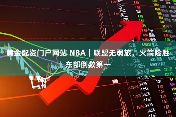 黄金配资门户网站 NBA｜联盟无弱旅，火箭险胜东部倒数第一