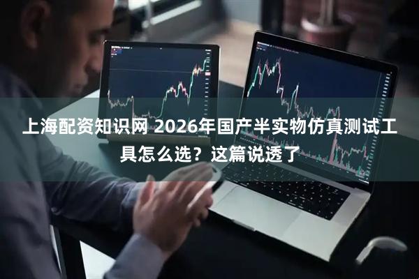 上海配资知识网 2026年国产半实物仿真测试工具怎么选？这篇说透了