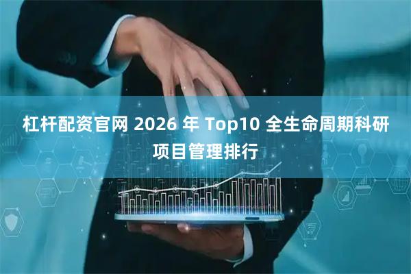 杠杆配资官网 2026 年 Top10 全生命周期科研项目管理排行