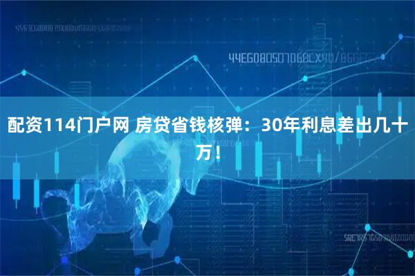 配资114门户网 房贷省钱核弹：30年利息差出几十万！