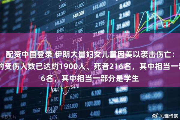 配资中国登录 伊朗大量妇女儿童因美以袭击伤亡：未满18岁的受伤人数已达约1900人、死者216名，其中相当一部分是学生